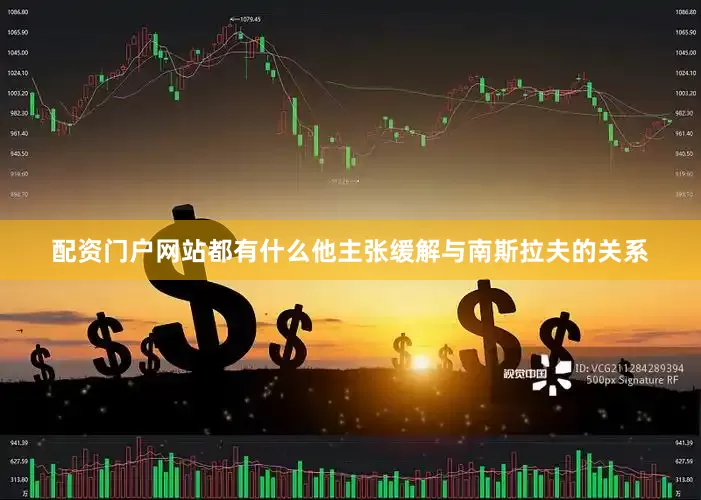 配资门户网站都有什么他主张缓解与南斯拉夫的关系