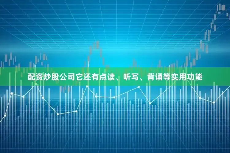 配资炒股公司它还有点读、听写、背诵等实用功能