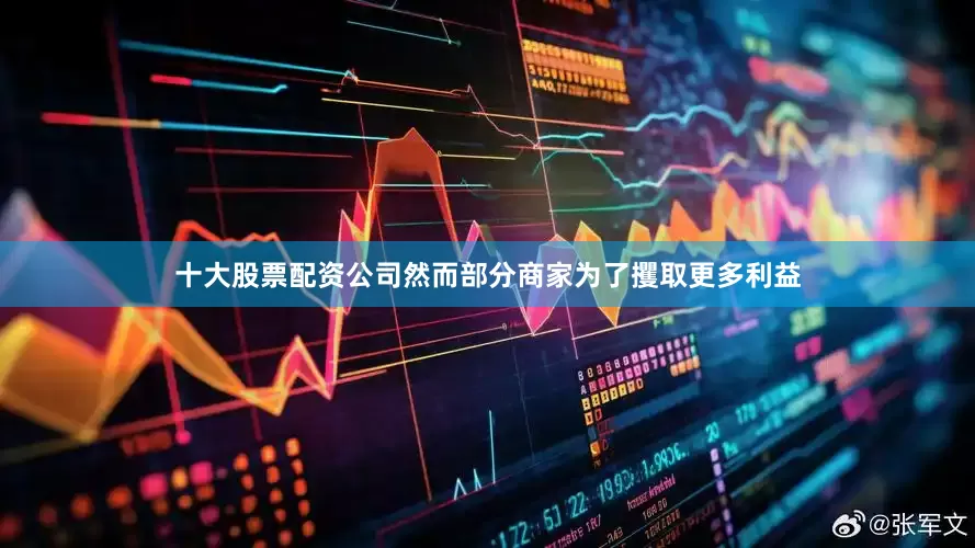 十大股票配资公司然而部分商家为了攫取更多利益