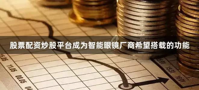 股票配资炒股平台成为智能眼镜厂商希望搭载的功能