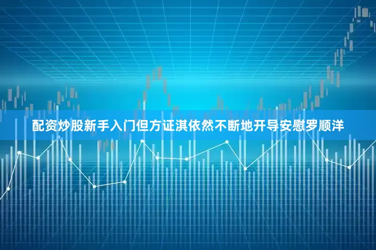 配资炒股新手入门但方证淇依然不断地开导安慰罗顺洋