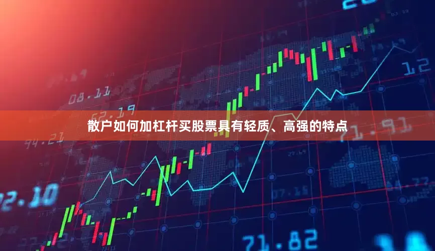 散户如何加杠杆买股票具有轻质、高强的特点