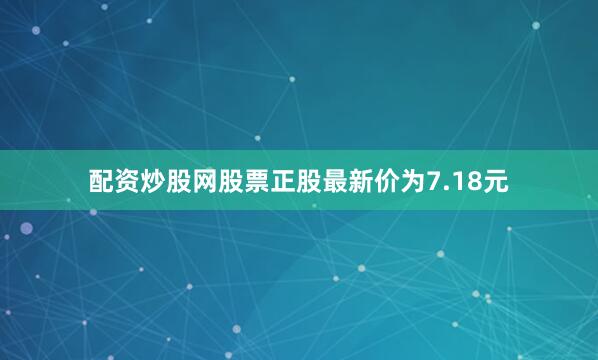 配资炒股网股票正股最新价为7.18元