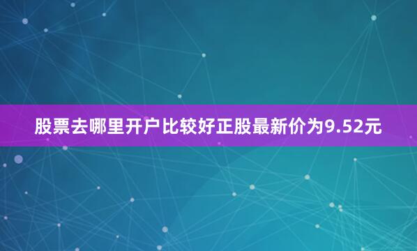 股票去哪里开户比较好正股最新价为9.52元
