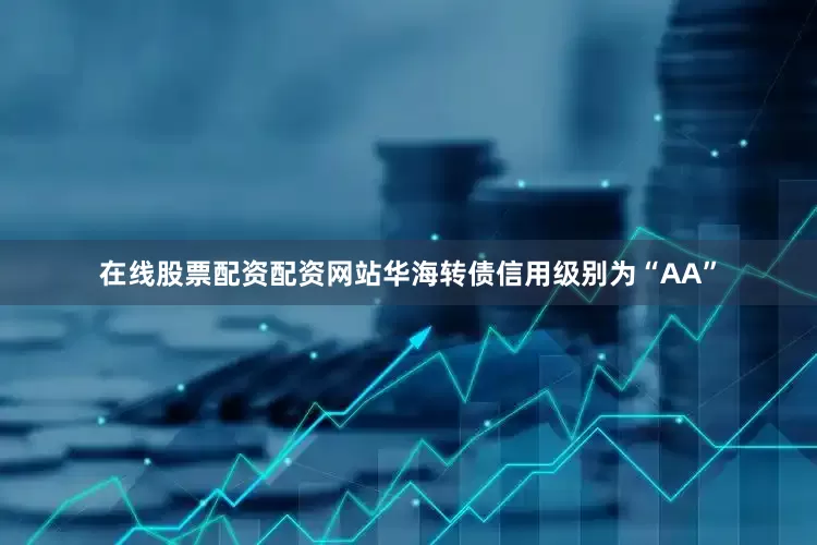 在线股票配资配资网站华海转债信用级别为“AA”