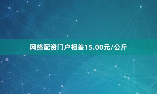 网络配资门户相差15.00元/公斤