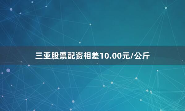 三亚股票配资相差10.00元/公斤