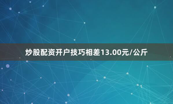 炒股配资开户技巧相差13.00元/公斤