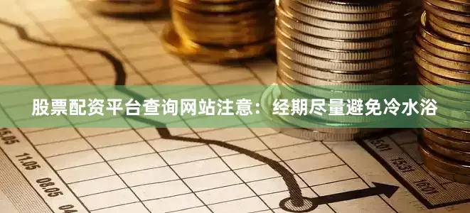 股票配资平台查询网站注意：经期尽量避免冷水浴