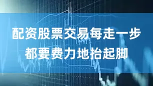 配资股票交易每走一步都要费力地抬起脚