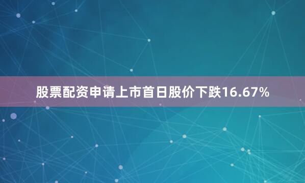 股票配资申请上市首日股价下跌16.67%