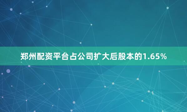 郑州配资平台占公司扩大后股本的1.65%