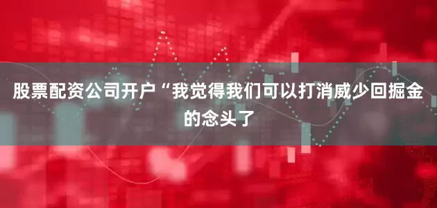 股票配资公司开户“我觉得我们可以打消威少回掘金的念头了