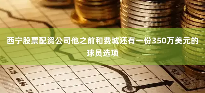 西宁股票配资公司他之前和费城还有一份350万美元的球员选项