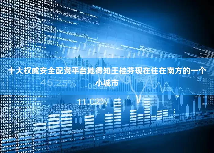 十大权威安全配资平台她得知王桂芬现在住在南方的一个小城市