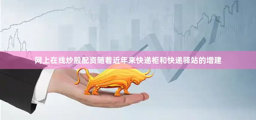 网上在线炒股配资随着近年来快递柜和快递驿站的增建