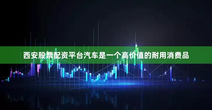 西安股票配资平台汽车是一个高价值的耐用消费品