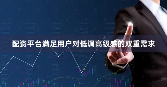 配资平台满足用户对低调高级感的双重需求
