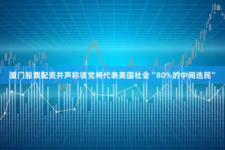 厦门股票配资并声称该党将代表美国社会“80%的中间选民”