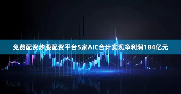 免费配资炒股配资平台5家AIC合计实现净利润184亿元