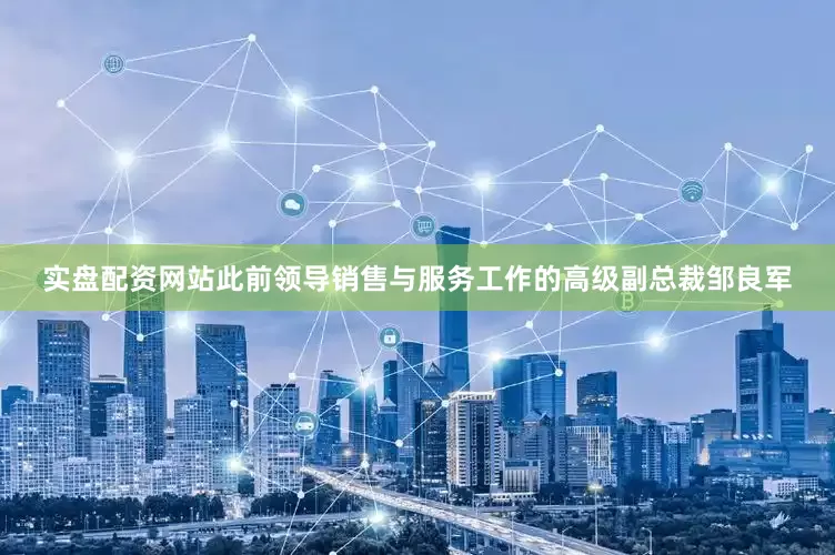 实盘配资网站此前领导销售与服务工作的高级副总裁邹良军