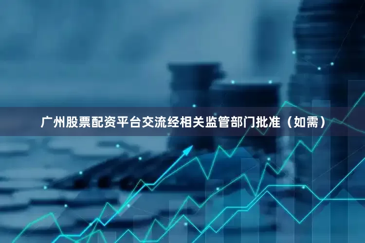 广州股票配资平台交流经相关监管部门批准(如需)