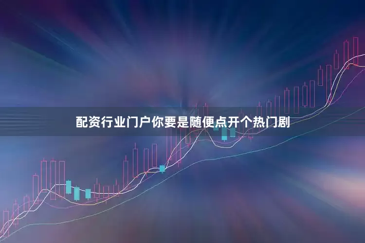 配资行业门户你要是随便点开个热门剧