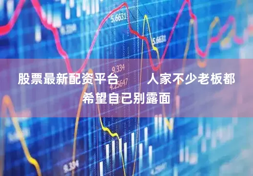 股票最新配资平台        人家不少老板都希望自己别露面