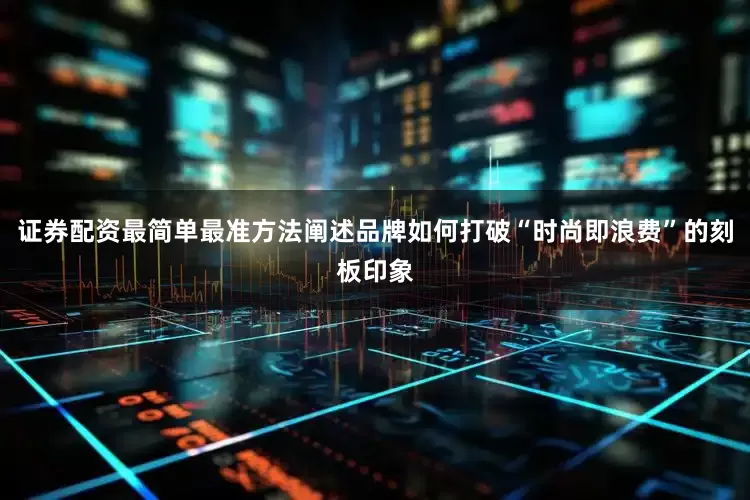 证券配资最简单最准方法阐述品牌如何打破“时尚即浪费”的刻板印象