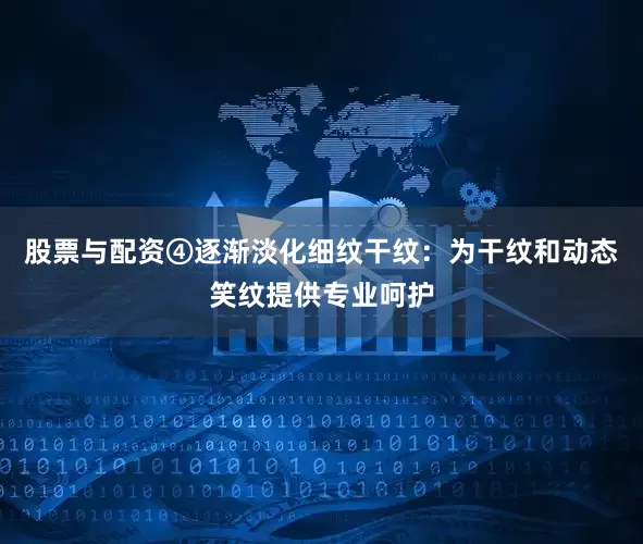 股票与配资④逐渐淡化细纹干纹：为干纹和动态笑纹提供专业呵护