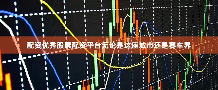 配资优秀股票配资平台无论是这座城市还是赛车界