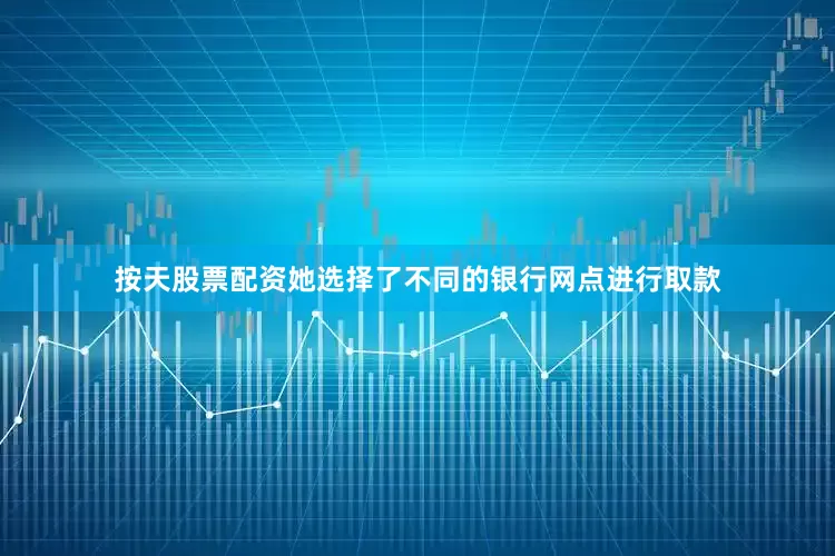 按天股票配资她选择了不同的银行网点进行取款