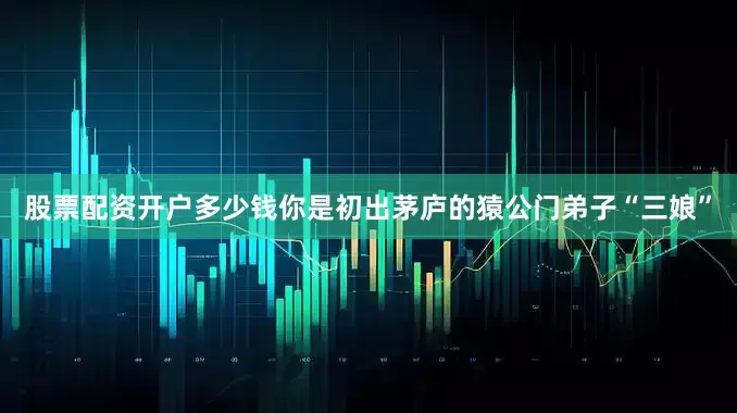 股票配资开户多少钱你是初出茅庐的猿公门弟子“三娘”