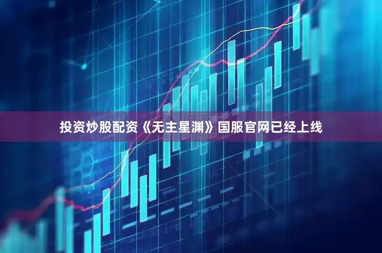 投资炒股配资《无主星渊》国服官网已经上线