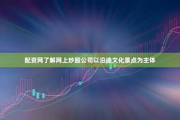 配资网了解网上炒股公司以沿途文化景点为主体