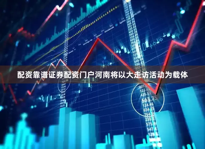 配资靠谱证券配资门户河南将以大走访活动为载体