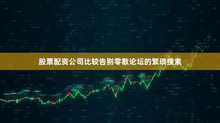 股票配资公司比较告别零散论坛的繁琐搜索