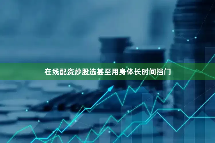 在线配资炒股选甚至用身体长时间挡门