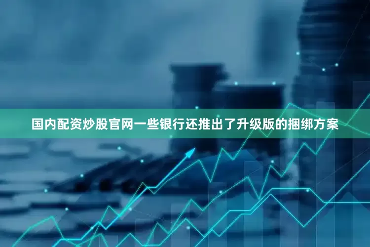 国内配资炒股官网一些银行还推出了升级版的捆绑方案