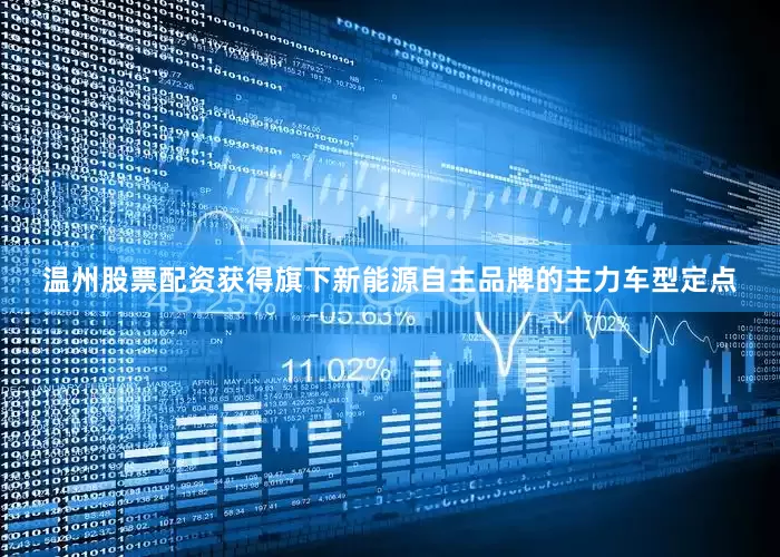 温州股票配资获得旗下新能源自主品牌的主力车型定点