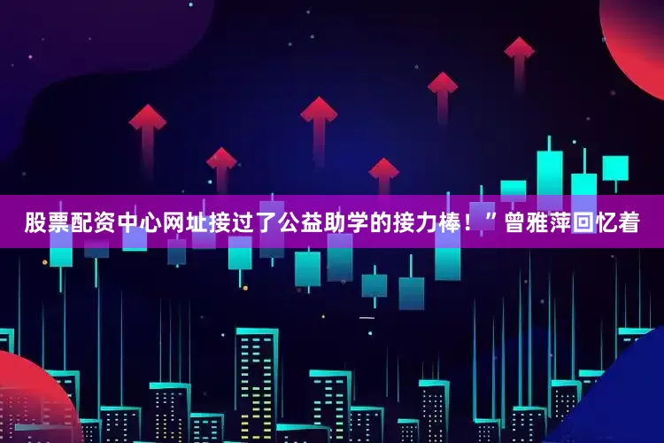 股票配资中心网址接过了公益助学的接力棒！”曾雅萍回忆着