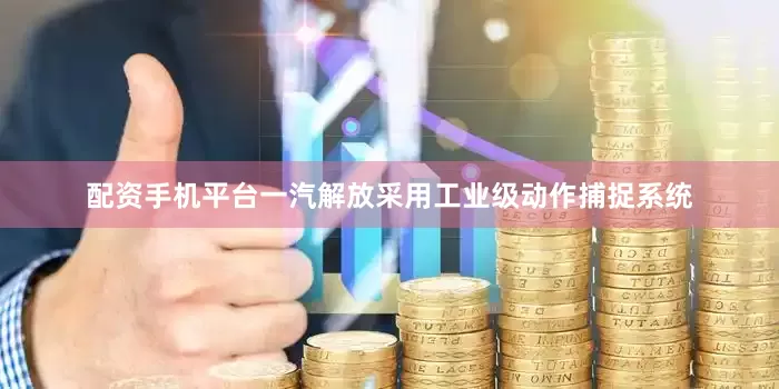 配资手机平台一汽解放采用工业级动作捕捉系统