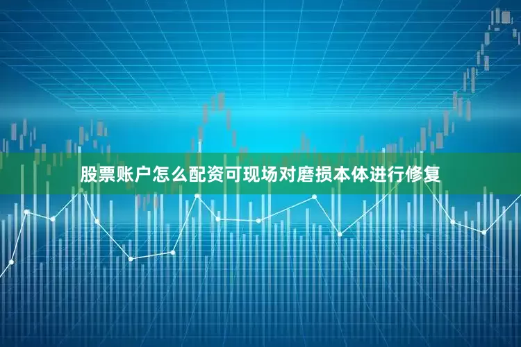 股票账户怎么配资可现场对磨损本体进行修复