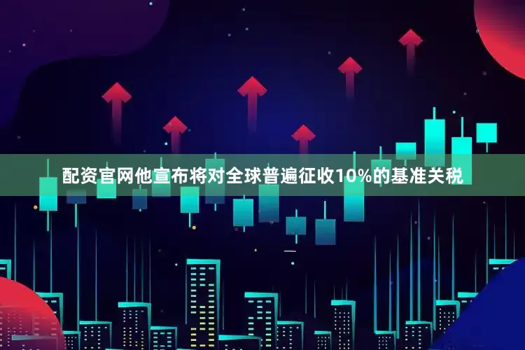 配资官网他宣布将对全球普遍征收10%的基准关税