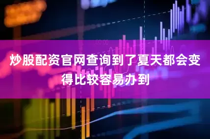炒股配资官网查询到了夏天都会变得比较容易办到