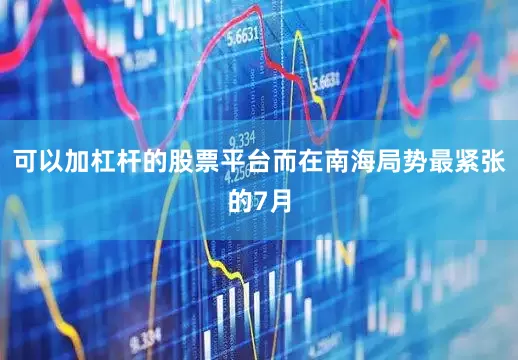 可以加杠杆的股票平台而在南海局势最紧张的7月