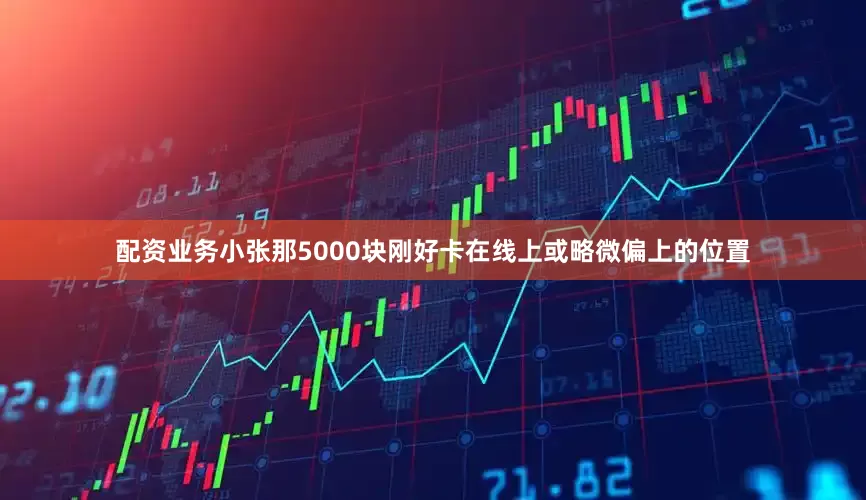 配资业务小张那5000块刚好卡在线上或略微偏上的位置