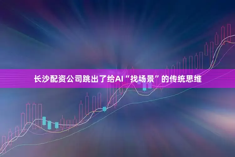 长沙配资公司跳出了给AI“找场景”的传统思维