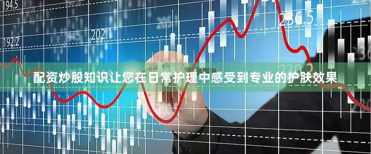 配资炒股知识让您在日常护理中感受到专业的护肤效果