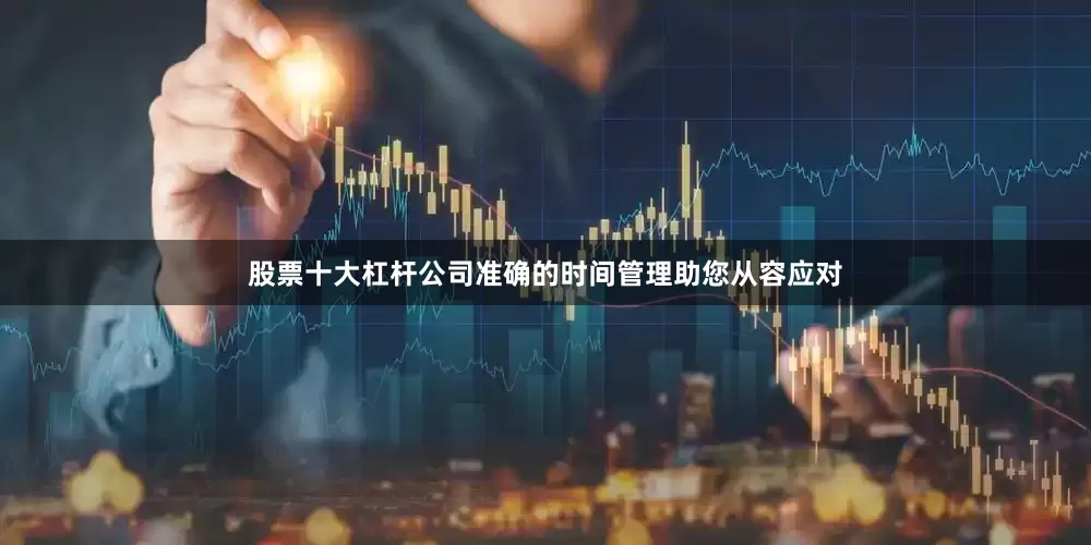 股票十大杠杆公司准确的时间管理助您从容应对